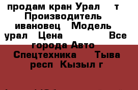 продам кран Урал  14т › Производитель ­ ивановец › Модель ­ урал › Цена ­ 700 000 - Все города Авто » Спецтехника   . Тыва респ.,Кызыл г.